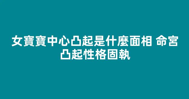 女寶寶中心凸起是什麼面相 命宮凸起性格固執